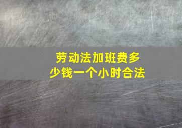 劳动法加班费多少钱一个小时合法