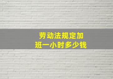 劳动法规定加班一小时多少钱