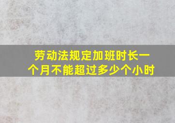 劳动法规定加班时长一个月不能超过多少个小时