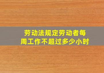 劳动法规定劳动者每周工作不超过多少小时