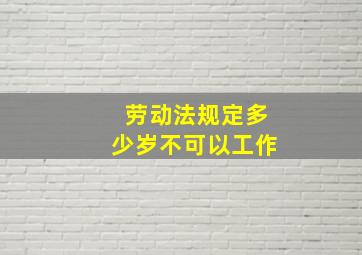 劳动法规定多少岁不可以工作