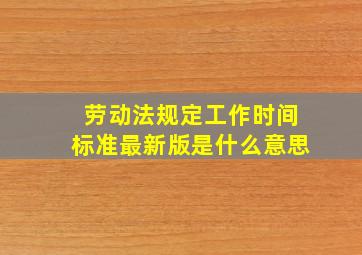 劳动法规定工作时间标准最新版是什么意思