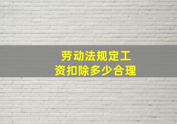 劳动法规定工资扣除多少合理