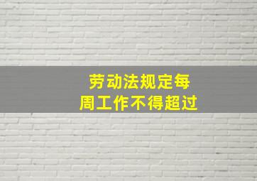 劳动法规定每周工作不得超过