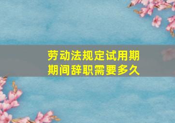 劳动法规定试用期期间辞职需要多久