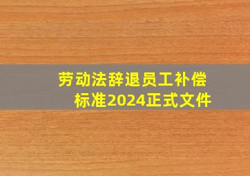 劳动法辞退员工补偿标准2024正式文件