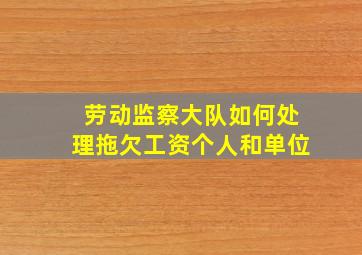 劳动监察大队如何处理拖欠工资个人和单位