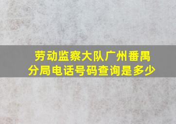 劳动监察大队广州番禺分局电话号码查询是多少