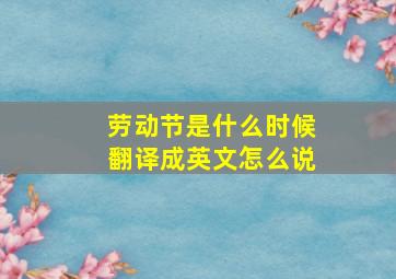 劳动节是什么时候翻译成英文怎么说