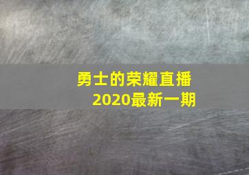 勇士的荣耀直播2020最新一期