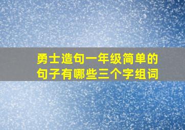 勇士造句一年级简单的句子有哪些三个字组词