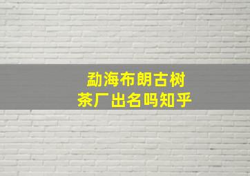 勐海布朗古树茶厂出名吗知乎