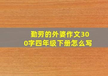 勤劳的外婆作文300字四年级下册怎么写