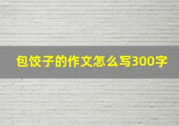 包饺子的作文怎么写300字