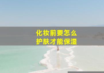 化妆前要怎么护肤才能保湿