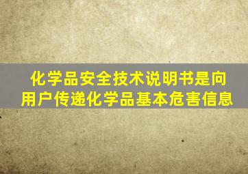 化学品安全技术说明书是向用户传递化学品基本危害信息