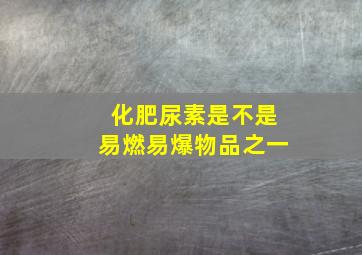 化肥尿素是不是易燃易爆物品之一