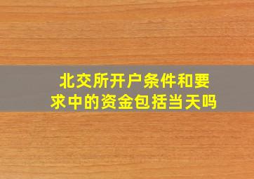 北交所开户条件和要求中的资金包括当天吗