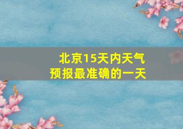 北京15天内天气预报最准确的一天