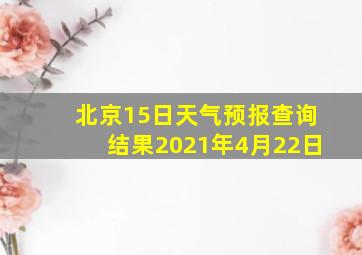 北京15日天气预报查询结果2021年4月22日