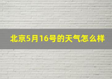 北京5月16号的天气怎么样