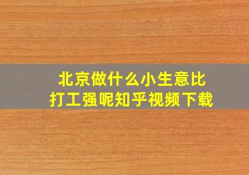 北京做什么小生意比打工强呢知乎视频下载