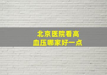 北京医院看高血压哪家好一点