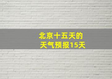 北京十五天的天气预报15天