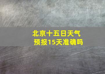 北京十五日天气预报15天准确吗