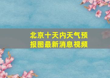 北京十天内天气预报图最新消息视频