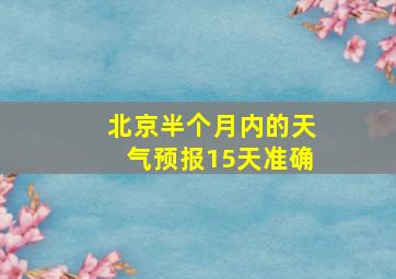 北京半个月内的天气预报15天准确