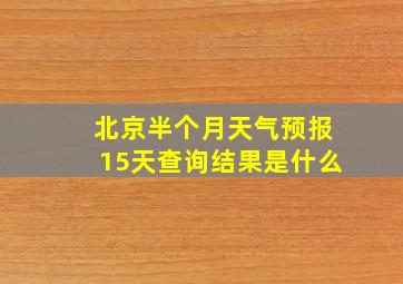 北京半个月天气预报15天查询结果是什么