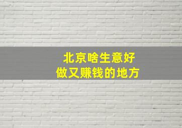 北京啥生意好做又赚钱的地方