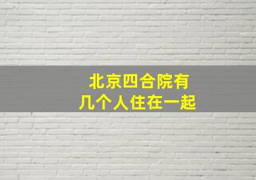 北京四合院有几个人住在一起