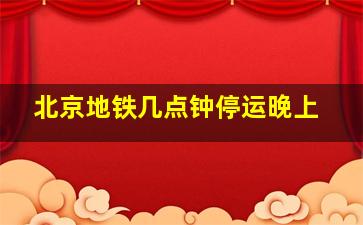 北京地铁几点钟停运晚上