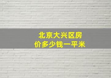 北京大兴区房价多少钱一平米