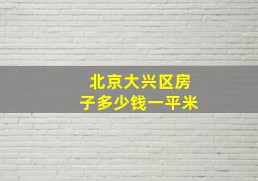 北京大兴区房子多少钱一平米