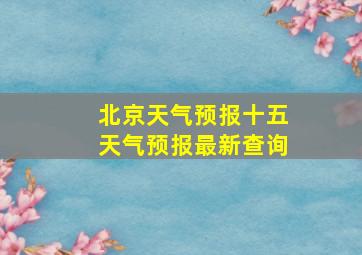 北京天气预报十五天气预报最新查询