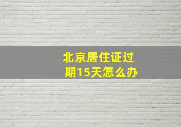 北京居住证过期15天怎么办