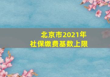 北京市2021年社保缴费基数上限