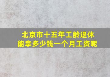 北京市十五年工龄退休能拿多少钱一个月工资呢