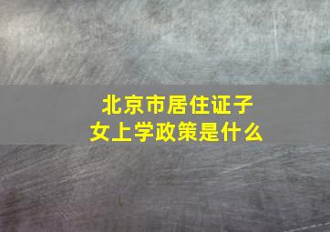 北京市居住证子女上学政策是什么