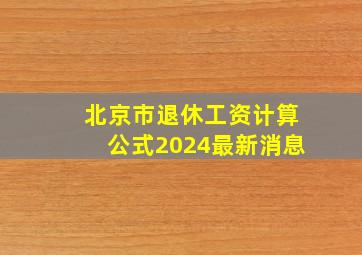 北京市退休工资计算公式2024最新消息