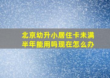 北京幼升小居住卡未满半年能用吗现在怎么办