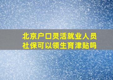 北京户口灵活就业人员社保可以领生育津贴吗