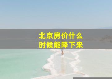 北京房价什么时候能降下来