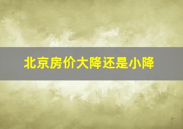 北京房价大降还是小降