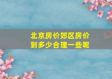 北京房价郊区房价到多少合理一些呢