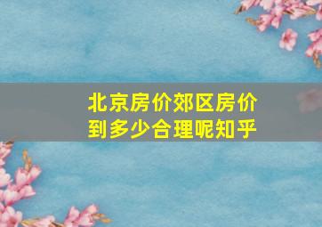 北京房价郊区房价到多少合理呢知乎