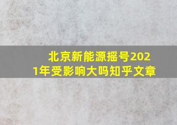 北京新能源摇号2021年受影响大吗知乎文章